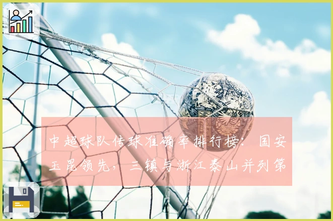 中超球队传球准确率排行榜:国安玉昆领先,三镇与浙江泰山并列第三