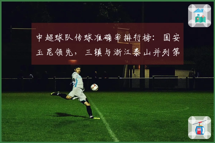 中超球队传球准确率排行榜：国安玉昆领先，三镇与浙江泰山并列第三